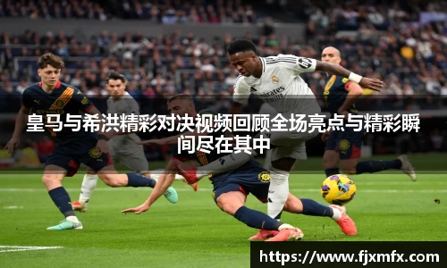 皇马与希洪精彩对决视频回顾全场亮点与精彩瞬间尽在其中