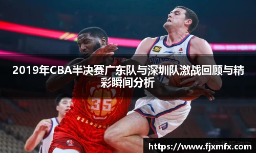 2019年CBA半决赛广东队与深圳队激战回顾与精彩瞬间分析